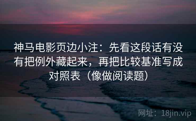 神马电影页边小注：先看这段话有没有把例外藏起来，再把比较基准写成对照表（像做阅读题）