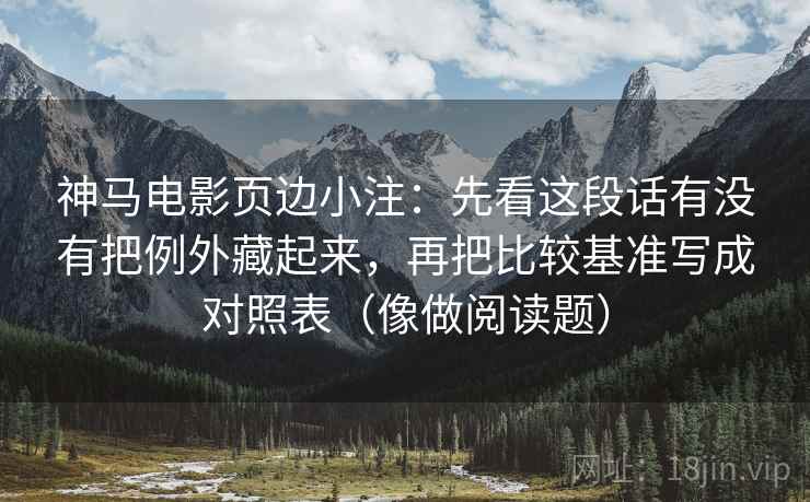 神马电影页边小注：先看这段话有没有把例外藏起来，再把比较基准写成对照表（像做阅读题）