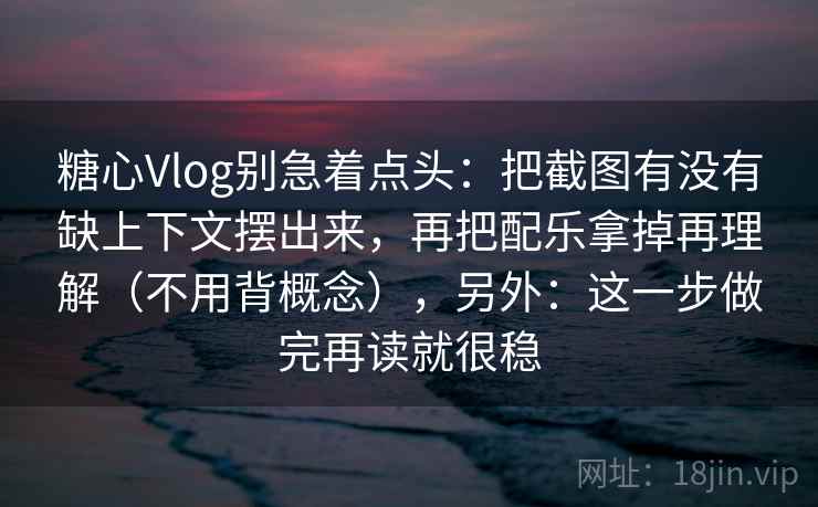 糖心Vlog别急着点头：把截图有没有缺上下文摆出来，再把配乐拿掉再理解（不用背概念），另外：这一步做完再读就很稳