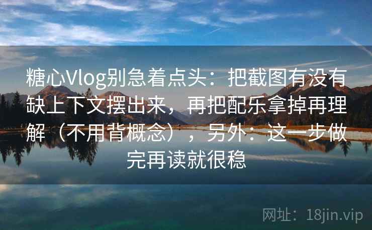 糖心Vlog别急着点头：把截图有没有缺上下文摆出来，再把配乐拿掉再理解（不用背概念），另外：这一步做完再读就很稳