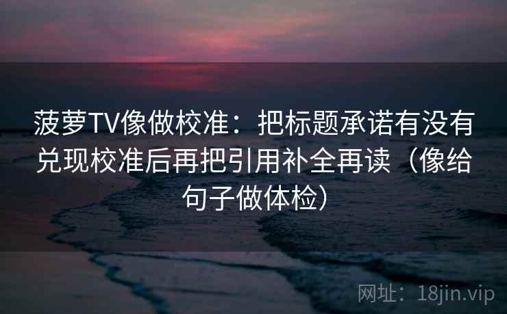 菠萝TV像做校准：把标题承诺有没有兑现校准后再把引用补全再读（像给句子做体检）