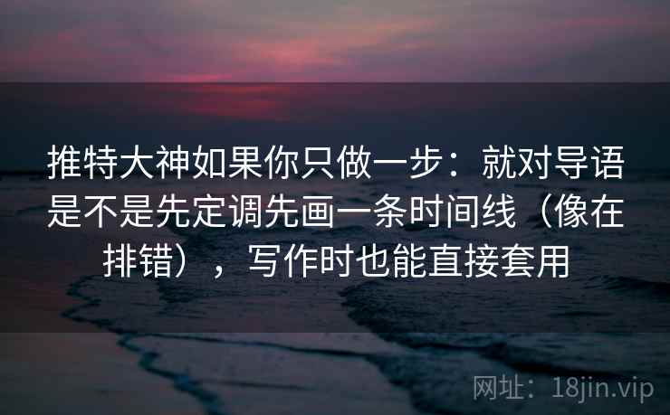 推特大神如果你只做一步：就对导语是不是先定调先画一条时间线（像在排错），写作时也能直接套用