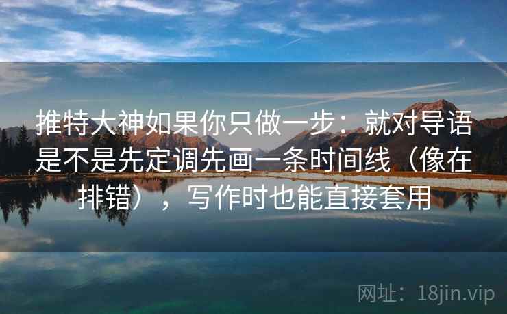 推特大神如果你只做一步：就对导语是不是先定调先画一条时间线（像在排错），写作时也能直接套用