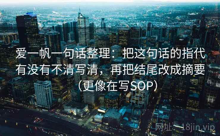 爱一帆一句话整理：把这句话的指代有没有不清写清，再把结尾改成摘要（更像在写SOP）