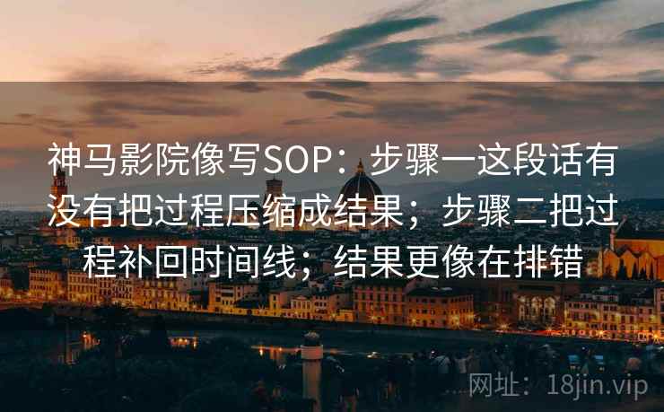 神马影院像写SOP：步骤一这段话有没有把过程压缩成结果；步骤二把过程补回时间线；结果更像在排错