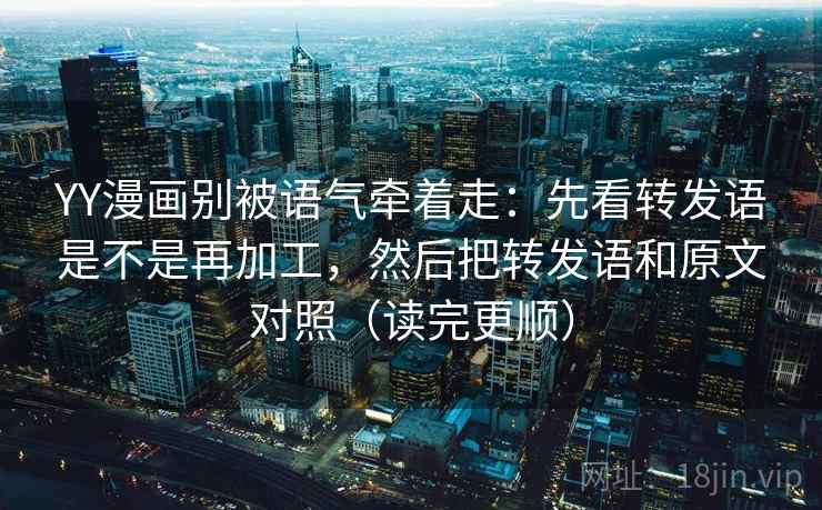 YY漫画别被语气牵着走：先看转发语是不是再加工，然后把转发语和原文对照（读完更顺）