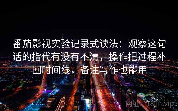 番茄影视实验记录式读法：观察这句话的指代有没有不清，操作把过程补回时间线，备注写作也能用