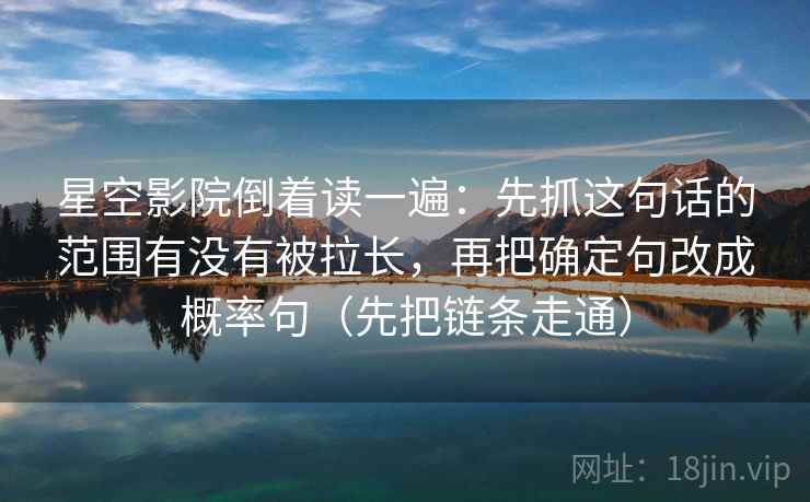 星空影院倒着读一遍：先抓这句话的范围有没有被拉长，再把确定句改成概率句（先把链条走通）