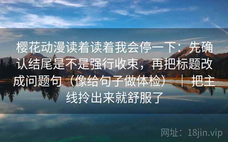 樱花动漫读着读着我会停一下：先确认结尾是不是强行收束，再把标题改成问题句（像给句子做体检） ｜ 把主线拎出来就舒服了