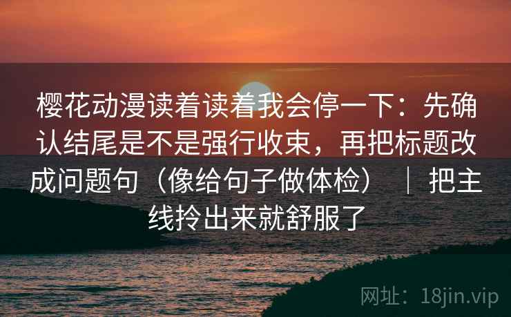 樱花动漫读着读着我会停一下：先确认结尾是不是强行收束，再把标题改成问题句（像给句子做体检） ｜ 把主线拎出来就舒服了