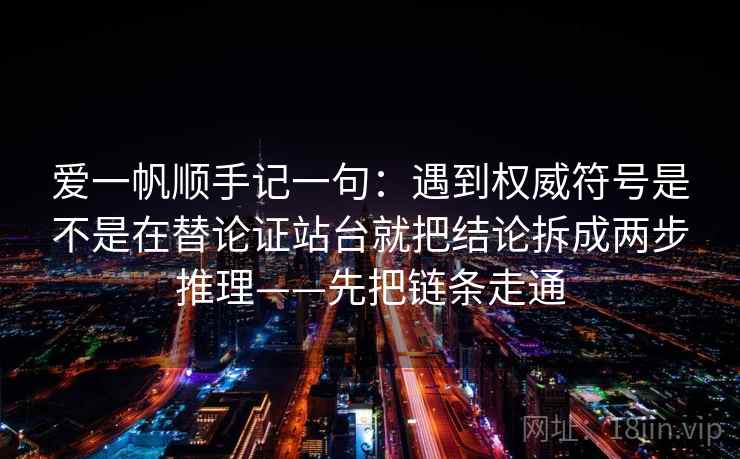 爱一帆顺手记一句：遇到权威符号是不是在替论证站台就把结论拆成两步推理——先把链条走通
