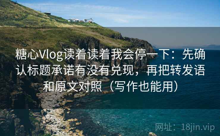 糖心Vlog读着读着我会停一下：先确认标题承诺有没有兑现，再把转发语和原文对照（写作也能用）
