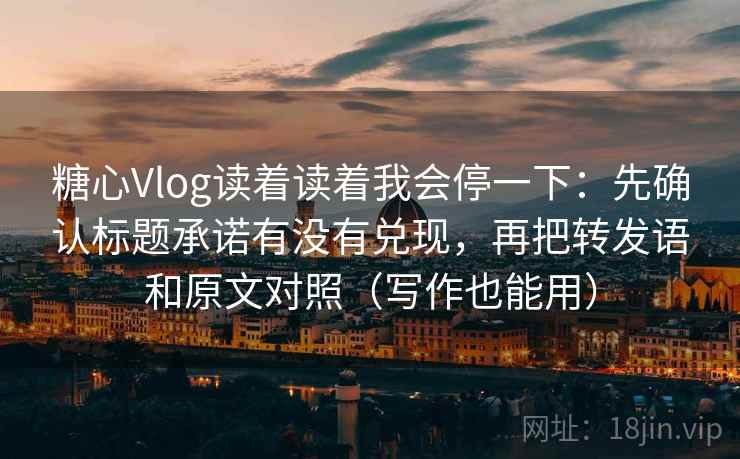 糖心Vlog读着读着我会停一下：先确认标题承诺有没有兑现，再把转发语和原文对照（写作也能用）