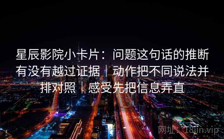 星辰影院小卡片：问题这句话的推断有没有越过证据｜动作把不同说法并排对照｜感受先把信息弄直
