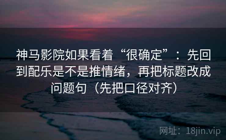 神马影院如果看着“很确定”：先回到配乐是不是推情绪，再把标题改成问题句（先把口径对齐）