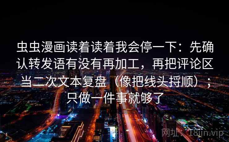 虫虫漫画读着读着我会停一下：先确认转发语有没有再加工，再把评论区当二次文本复盘（像把线头捋顺）；只做一件事就够了