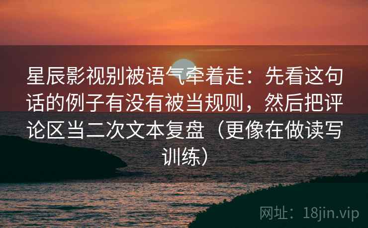 星辰影视别被语气牵着走：先看这句话的例子有没有被当规则，然后把评论区当二次文本复盘（更像在做读写训练）