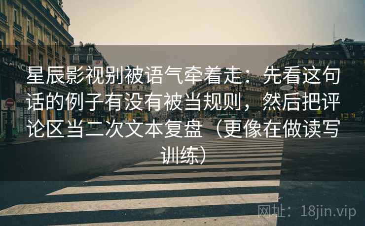 星辰影视别被语气牵着走：先看这句话的例子有没有被当规则，然后把评论区当二次文本复盘（更像在做读写训练）