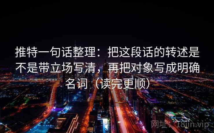 推特一句话整理：把这段话的转述是不是带立场写清，再把对象写成明确名词（读完更顺）