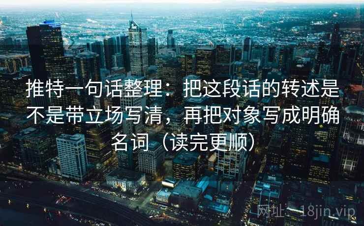 推特一句话整理：把这段话的转述是不是带立场写清，再把对象写成明确名词（读完更顺）