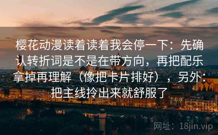 樱花动漫读着读着我会停一下：先确认转折词是不是在带方向，再把配乐拿掉再理解（像把卡片排好），另外：把主线拎出来就舒服了