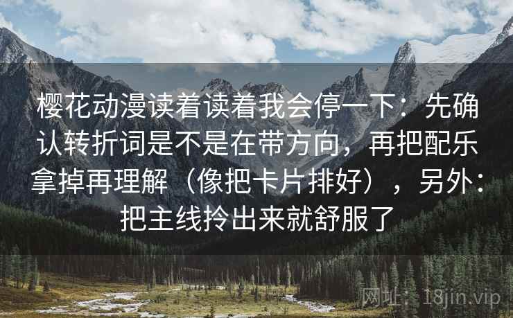 樱花动漫读着读着我会停一下：先确认转折词是不是在带方向，再把配乐拿掉再理解（像把卡片排好），另外：把主线拎出来就舒服了