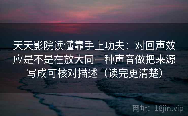 天天影院读懂靠手上功夫：对回声效应是不是在放大同一种声音做把来源写成可核对描述（读完更清楚）