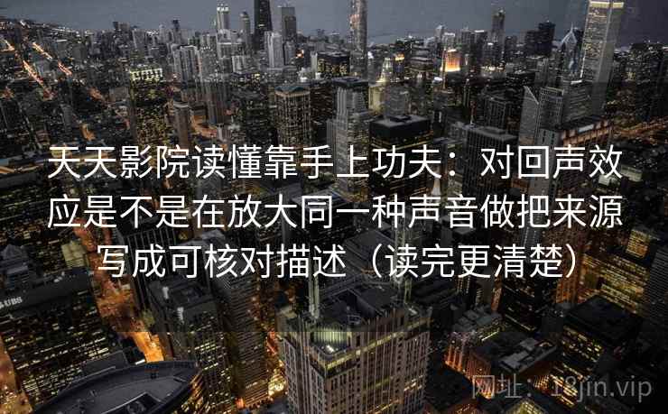 天天影院读懂靠手上功夫：对回声效应是不是在放大同一种声音做把来源写成可核对描述（读完更清楚）