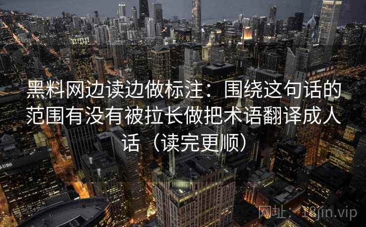 黑料网边读边做标注：围绕这句话的范围有没有被拉长做把术语翻译成人话（读完更顺）