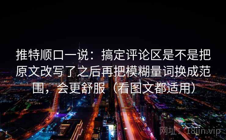 推特顺口一说：搞定评论区是不是把原文改写了之后再把模糊量词换成范围，会更舒服（看图文都适用）