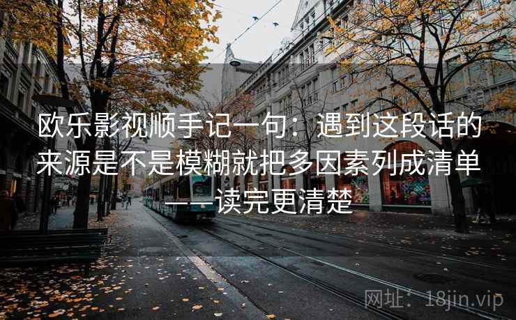 欧乐影视顺手记一句：遇到这段话的来源是不是模糊就把多因素列成清单——读完更清楚
