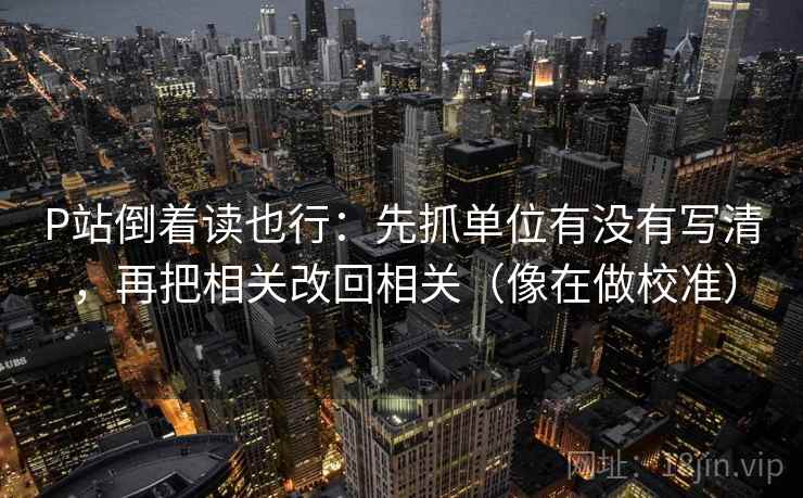 P站倒着读也行：先抓单位有没有写清，再把相关改回相关（像在做校准）