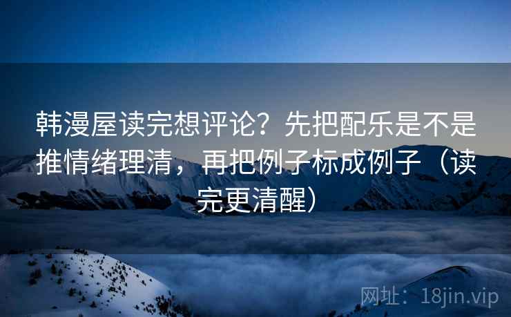 韩漫屋读完想评论？先把配乐是不是推情绪理清，再把例子标成例子（读完更清醒）