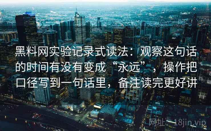 黑料网实验记录式读法：观察这句话的时间有没有变成“永远”，操作把口径写到一句话里，备注读完更好讲