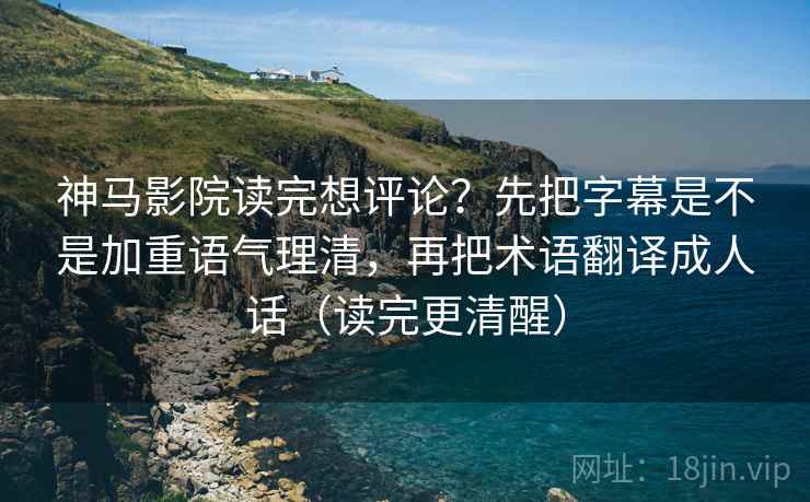 神马影院读完想评论？先把字幕是不是加重语气理清，再把术语翻译成人话（读完更清醒）