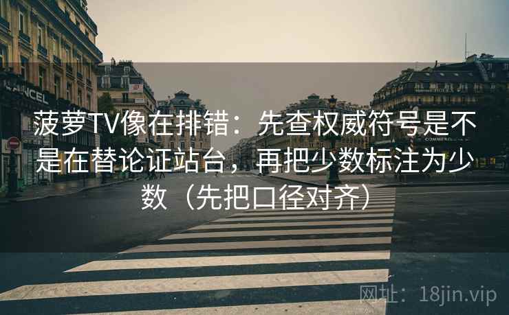 菠萝TV像在排错：先查权威符号是不是在替论证站台，再把少数标注为少数（先把口径对齐）