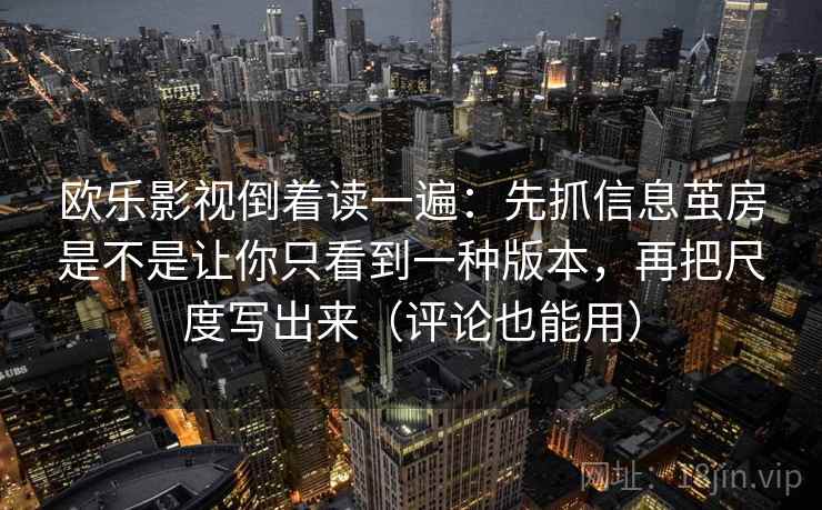 欧乐影视倒着读一遍：先抓信息茧房是不是让你只看到一种版本，再把尺度写出来（评论也能用）