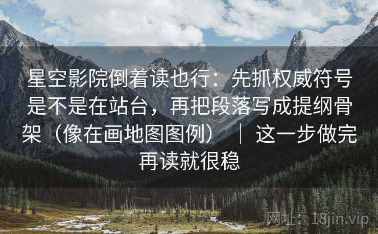 星空影院倒着读也行：先抓权威符号是不是在站台，再把段落写成提纲骨架（像在画地图图例） ｜ 这一步做完再读就很稳