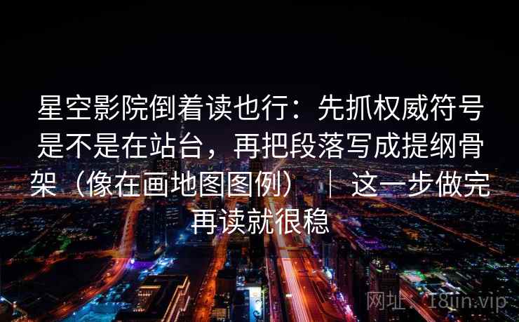 星空影院倒着读也行：先抓权威符号是不是在站台，再把段落写成提纲骨架（像在画地图图例） ｜ 这一步做完再读就很稳