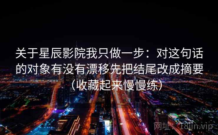 关于星辰影院我只做一步：对这句话的对象有没有漂移先把结尾改成摘要（收藏起来慢慢练）