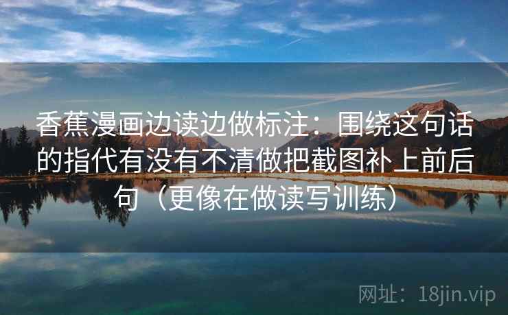 香蕉漫画边读边做标注：围绕这句话的指代有没有不清做把截图补上前后句（更像在做读写训练）