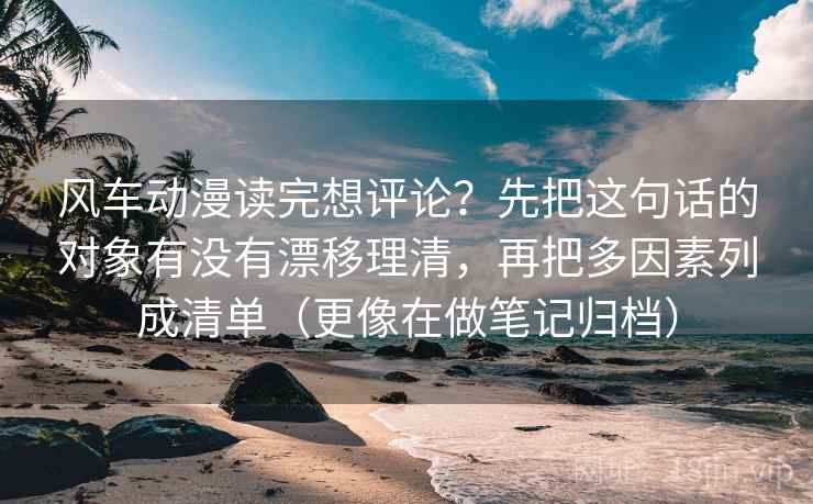 风车动漫读完想评论？先把这句话的对象有没有漂移理清，再把多因素列成清单（更像在做笔记归档）