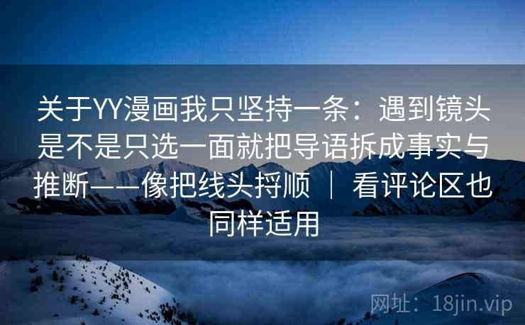 关于YY漫画我只坚持一条：遇到镜头是不是只选一面就把导语拆成事实与推断——像把线头捋顺 ｜ 看评论区也同样适用