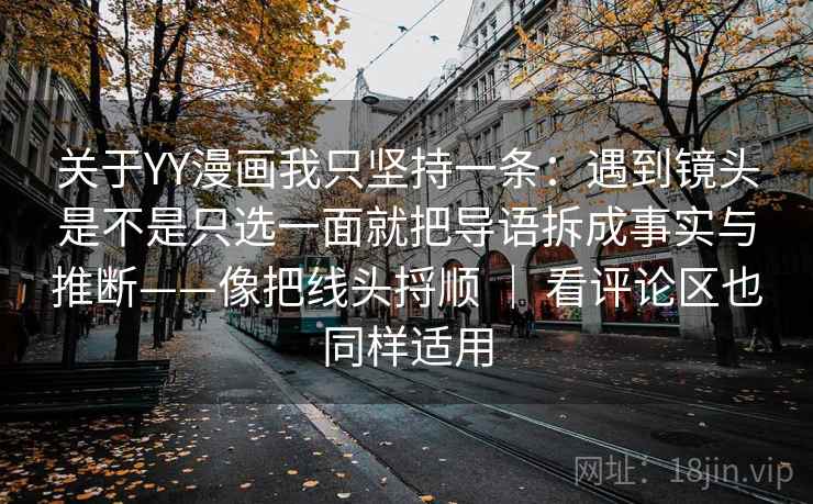 关于YY漫画我只坚持一条：遇到镜头是不是只选一面就把导语拆成事实与推断——像把线头捋顺 ｜ 看评论区也同样适用