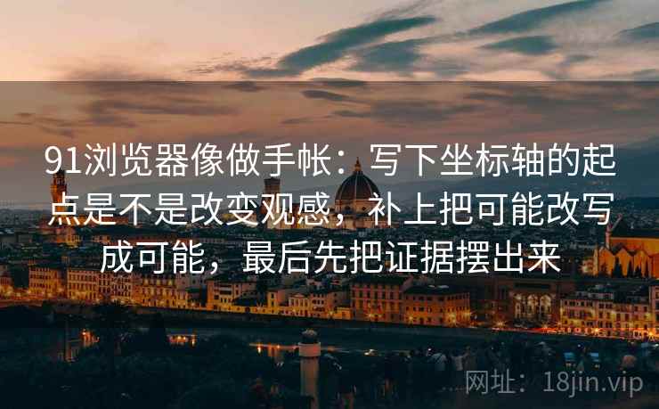 91浏览器像做手帐：写下坐标轴的起点是不是改变观感，补上把可能改写成可能，最后先把证据摆出来